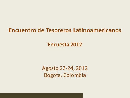 Encuentro de Tesoreros Latinoamericanos Encuesta 2012 Agosto 22-24, 2012 Bógota, Colombia.