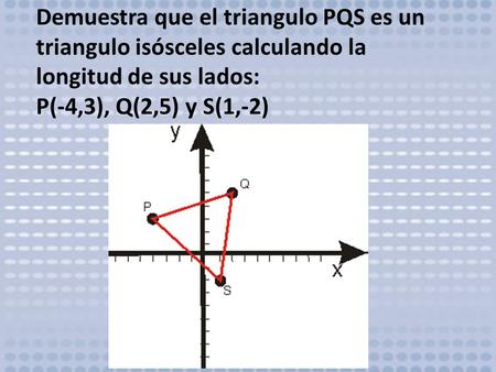 Demuestra que el triangulo PQS es un triangulo isósceles calculando la longitud de sus lados: P(-4,3), Q(2,5) y S(1,-2)