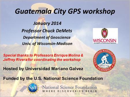 Guatemala City GPS workshop January 2014 Professor Chuck DeMets Department of Geoscience Univ. of Wisconsin-Madison Hosted by Universidad Mariano Galvez.