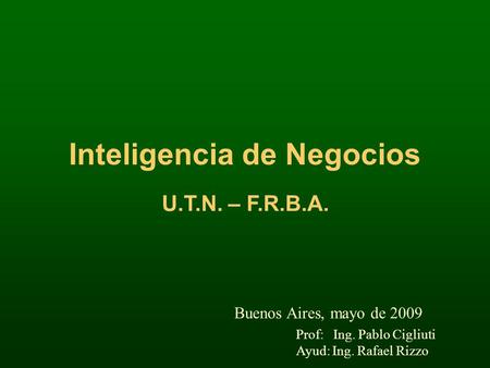 Inteligencia de Negocios Buenos Aires, mayo de 2009 U.T.N. – F.R.B.A. Prof: Ing. Pablo Cigliuti Ayud: Ing. Rafael Rizzo.