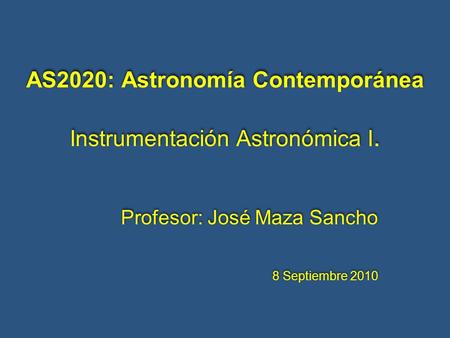 AS2020: Astronomía Contemporánea Instrumentación Astronómica I. Profesor: José Maza Sancho 8 Septiembre 2010 Profesor: José Maza Sancho 8 Septiembre 2010.
