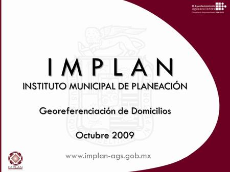 INSTITUTO MUNICIPAL DE PLANEACIÓN Georeferenciación de Domicilios Octubre 2009 I M P L A N www.implan-ags.gob.mx.
