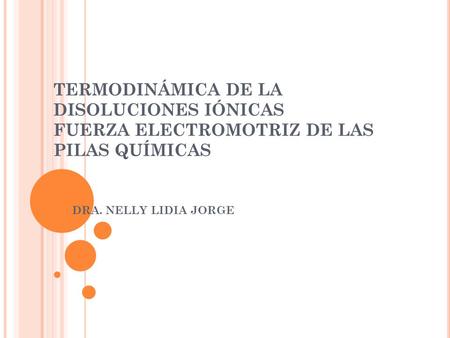 TERMODINÁMICA DE LA DISOLUCIONES IÓNICAS FUERZA ELECTROMOTRIZ DE LAS PILAS QUÍMICAS DRA. NELLY LIDIA JORGE.