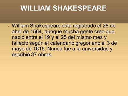 WILLIAM SHAKESPEARE William Shakespeare esta registrado el 26 de abril de 1564, aunque mucha gente cree que nació entre el 19 y el 25 del mismo mes y falleció.