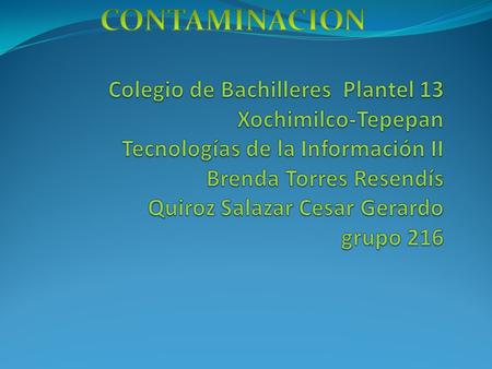 CONTAMINACION Colegio de Bachilleres Plantel 13 Xochimilco-Tepepan Tecnologías de la Información II Brenda Torres Resendís Quiroz Salazar Cesar Gerardo.
