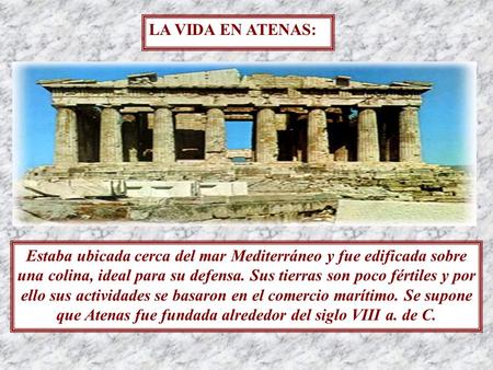 LA VIDA EN ATENAS: Estaba ubicada cerca del mar Mediterráneo y fue edificada sobre una colina, ideal para su defensa. Sus tierras son poco fértiles y por.