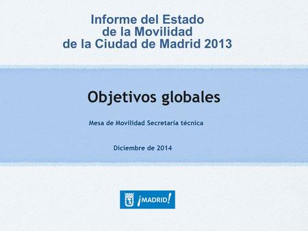 Objetivos globales Mesa de Movilidad Secretaría técnica Informe del Estado de la Movilidad de la Ciudad de Madrid 2013 Diciembre de 2014.