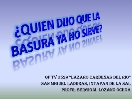 OF TV 0529 “LAZARO CARDENAS DEL RIO” SAN MIGUEL LADERAS, IXTAPAN DE LA SAL PROFR. SERGIO M. LOZANO OCHOA OF TV 0529 “LAZARO CARDENAS DEL RIO” SAN MIGUEL.