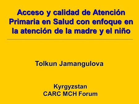Kyrgyzstan CARC MCH Forum Acceso y calidad de Atención Primaria en Salud con enfoque en la atención de la madre y el niño Tolkun Jamangulova.