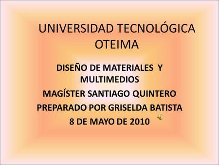 UNIVERSIDAD TECNOLÓGICA OTEIMA DISEÑO DE MATERIALES Y MULTIMEDIOS MAGÍSTER SANTIAGO QUINTERO PREPARADO POR GRISELDA BATISTA 8 DE MAYO DE 2010.