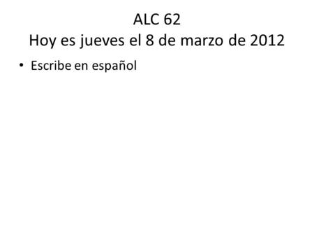 ALC 62 Hoy es jueves el 8 de marzo de 2012 Escribe en español.