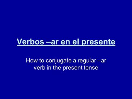 Verbos –ar en el presente How to conjugate a regular –ar verb in the present tense.
