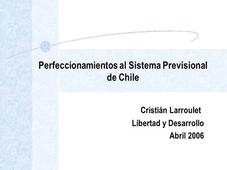 Perfeccionamientos al Sistema Previsional de Chile Cristián Larroulet Libertad y Desarrollo Abril 2006.