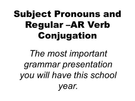 Subject Pronouns and Regular –AR Verb Conjugation The most important grammar presentation you will have this school year.