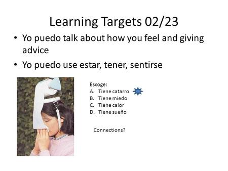 Learning Targets 02/23 Yo puedo talk about how you feel and giving advice Yo puedo use estar, tener, sentirse Escoge: A.Tiene catarro B.Tiene miedo C.Tiene.
