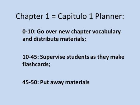 Chapter 1 = Capitulo 1 Planner: 0-10: Go over new chapter vocabulary and distribute materials; 10-45: Supervise students as they make flashcards; 45-50:
