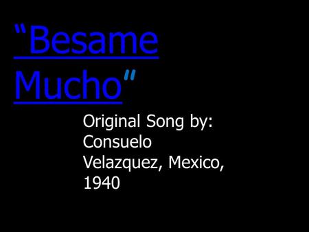 “Besame Mucho“Besame Mucho” Original Song by: Consuelo Velazquez, Mexico, 1940.