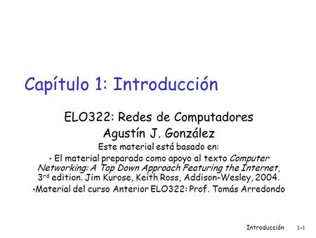 Introducción 1-1 Capítulo 1: Introducción ELO322: Redes de Computadores Agustín J. González Este material está basado en: El material preparado como apoyo.
