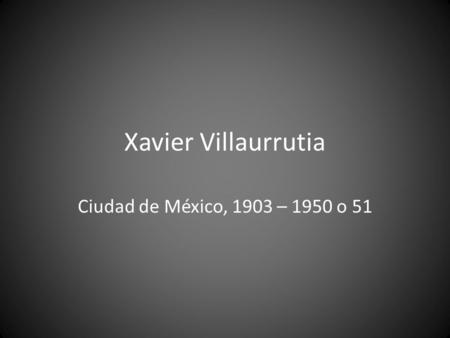 Xavier Villaurrutia Ciudad de México, 1903 – 1950 o 51.