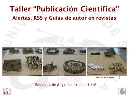 Biblioteca de Arquitectura curso 11/12 FAB-LAB. ETSA Sevilla Taller “Publicación Científica” Alertas, RSS y Guías de autor en revistas.
