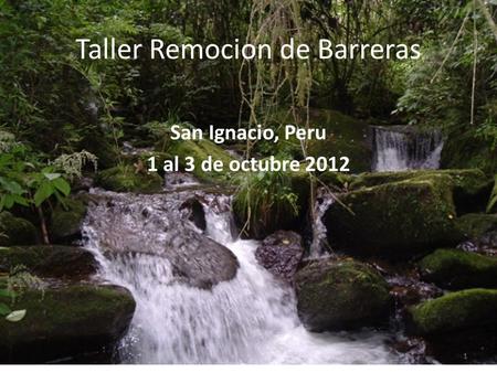 1 Taller Remocion de Barreras San Ignacio, Peru 1 al 3 de octubre 2012.