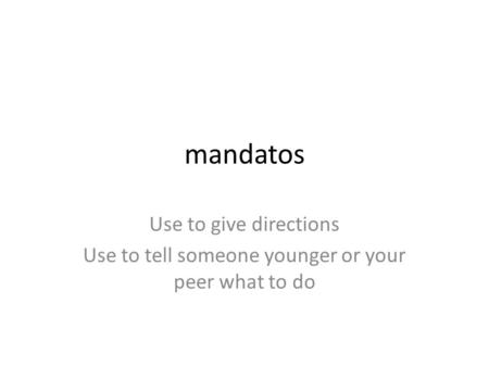 Mandatos Use to give directions Use to tell someone younger or your peer what to do.