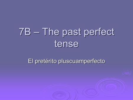 7B – The past perfect tense El pretérito pluscuamperfecto.