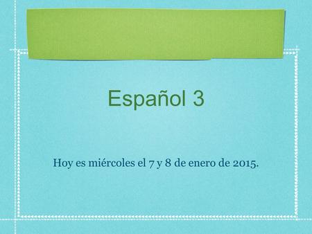 Español 3 Hoy es miércoles el 7 y 8 de enero de 2015.