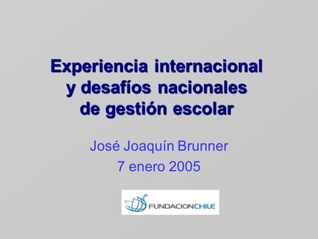 Experiencia internacional y desafíos nacionales de gestión escolar José Joaquín Brunner 7 enero 2005.