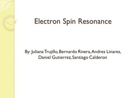 Electron Spin Resonance By: Juliana Trujillo, Bernardo Rivera, Andres Linares, Daniel Gutierrez, Santiago Calderon.