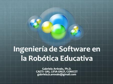 Ingeniería de Software en la Robótica Educativa Gabriela Arévalo, Ph.D. CAETI- UAI, LIFIA-UNLP, CONICET