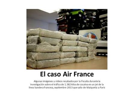 El caso Air France Algunas imágenes y videos recabados por la Fiscalía durante la investigación sobre el tráfico de 1.382 kilos de cocaína en un jet de.