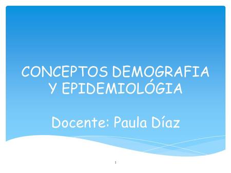 CONCEPTOS DEMOGRAFIA Y EPIDEMIOLÓGIA Docente: Paula Díaz