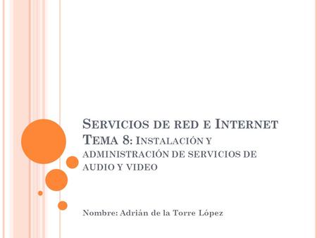 S ERVICIOS DE RED E I NTERNET T EMA 8 : I NSTALACIÓN Y ADMINISTRACIÓN DE SERVICIOS DE AUDIO Y VIDEO Nombre: Adrián de la Torre López.