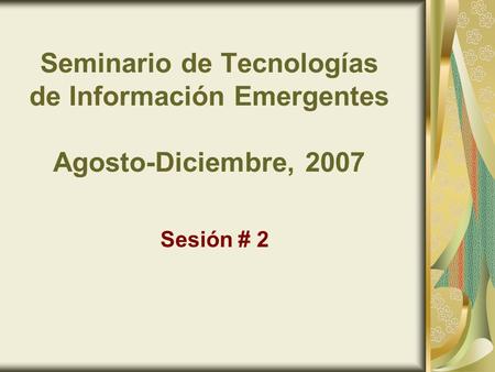 Seminario de Tecnologías de Información Emergentes Agosto-Diciembre, 2007 Sesión # 2.