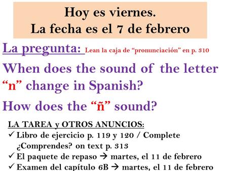 Hoy es viernes. La fecha es el 7 de febrero La pregunta: Lean la caja de “pronunciación” en p. 310 When does the sound of the letter “n” change in Spanish?