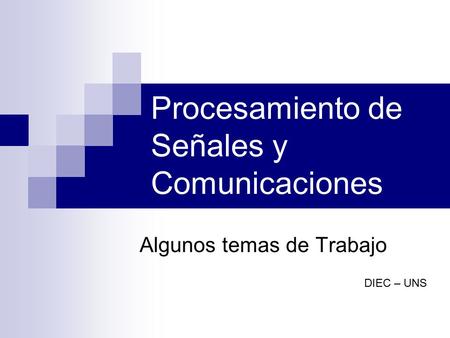 Procesamiento de Señales y Comunicaciones Algunos temas de Trabajo DIEC – UNS.