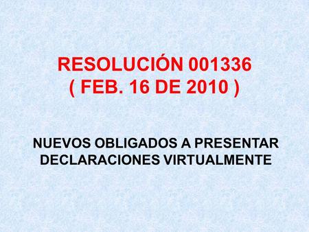 RESOLUCIÓN 001336 ( FEB. 16 DE 2010 ) NUEVOS OBLIGADOS A PRESENTAR DECLARACIONES VIRTUALMENTE.