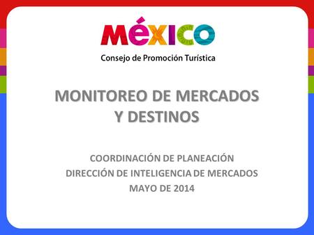 MONITOREO DE MERCADOS Y DESTINOS COORDINACIÓN DE PLANEACIÓN DIRECCIÓN DE INTELIGENCIA DE MERCADOS MAYO DE 2014.