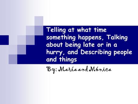 Telling at what time something happens, Talking about being late or in a hurry, and Describing people and things By: María and Mónica.
