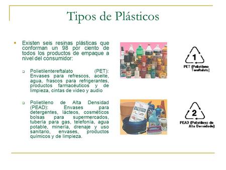 Tipos de Plásticos Existen seis resinas plásticas que conforman un 98 por ciento de todos los productos de empaque a nivel del consumidor: Polietilentereftalato.