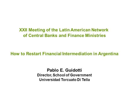 XXII Meeting of the Latin American Network of Central Banks and Finance Ministries How to Restart Financial Intermediation in Argentina Pablo E. Guidotti.