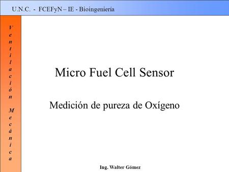 Ventilación MecánicaVentilación Mecánica Ing. Walter Gómez U.N.C. - FCEFyN – IE - Bioingeniería Micro Fuel Cell Sensor Medición de pureza de Oxígeno.