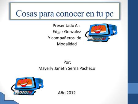 Cosas para conocer en tu pc Presentado A : Edgar Gonzalez Y compañeros de la Modalidad Por: Mayerly Janeth Serna Pacheco Año 2012.