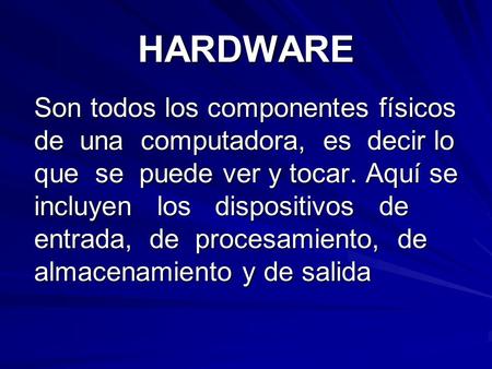 HARDWARE Son todos los componentes físicos de una computadora, es decir lo que se puede ver y tocar. Aquí se incluyen los dispositivos de entrada,
