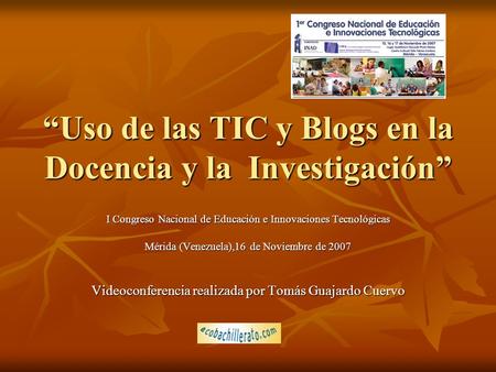 “Uso de las TIC y Blogs en la Docencia y la Investigación” I Congreso Nacional de Educación e Innovaciones Tecnológicas Mérida (Venezuela),16 de Noviembre.