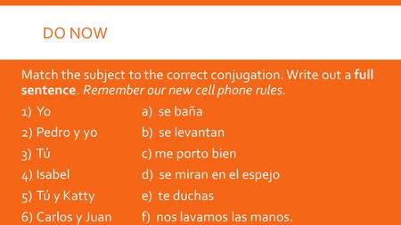 DO NOW Match the subject to the correct conjugation. Write out a full sentence. Remember our new cell phone rules. 1)Yoa) se baña 2)Pedro y yob) se levantan.