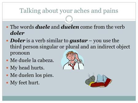Talking about your aches and pains The words duele and duelen come from the verb doler Doler is a verb similar to gustar – you use the third person singular.