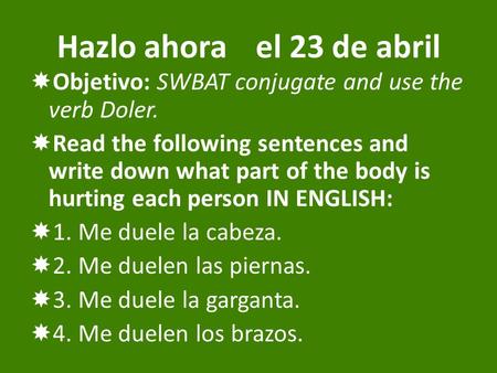 Hazlo ahorael 23 de abril  Objetivo: SWBAT conjugate and use the verb Doler.  Read the following sentences and write down what part of the body is hurting.