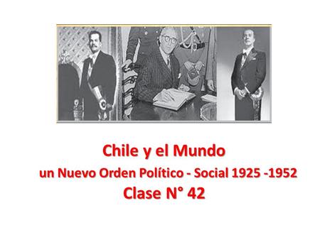 Chile y el Mundo un Nuevo Orden Político - Social 1925 -1952 Clase N° 42.